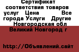 Сертификат соответствия товаров, услуг › Цена ­ 4 000 - Все города Услуги » Другие   . Новгородская обл.,Великий Новгород г.